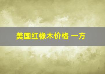 美国红橡木价格 一方